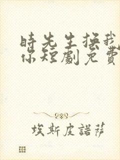 时先生换我来爱你短剧免费观看