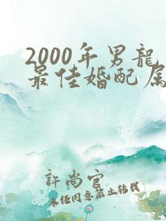 2000年男龙最佳婚配属相