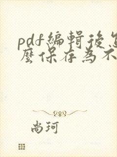 pdf编辑后怎么保存为不能修改的文件