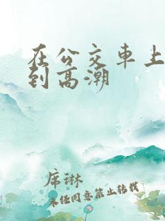 在公交车上被蹭到高潮