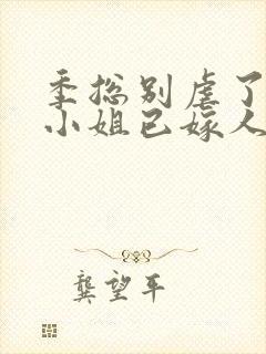 季总别虐了,舒小姐已嫁人的作者