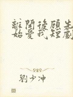 离开后顾先生开始爱我短剧