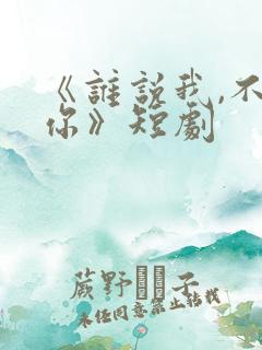 《谁说我,不爱你》短剧