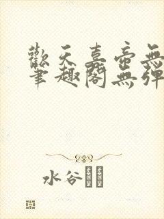 欢天喜帝无删节笔趣阁无弹窗