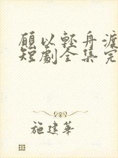 愿以轻舟渡余生短剧全集完整版