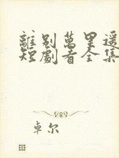 离别万里遥无期短剧看全集
