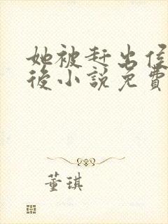 她被赶出侯府之后小说免费阅读