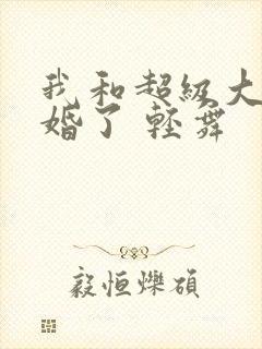 我和超级大佬隐婚了 轻舞