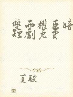 双面权臣暗恋我短剧免费