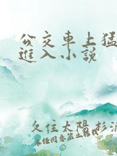 公交车上猛烈的进入小说