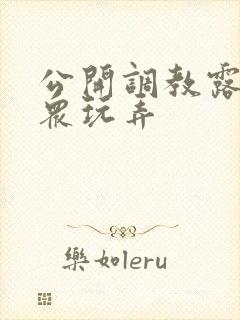 公开调教露出当众玩弄