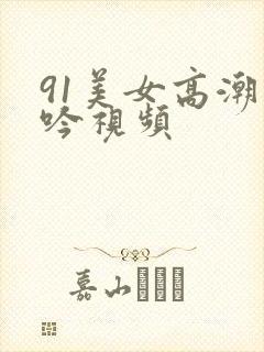 91美女高潮呻吟视频