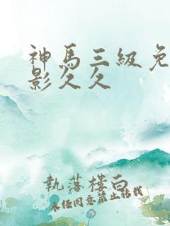神马三级免费电影久久