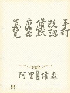 怎么修改手机浏览器默认打开方式