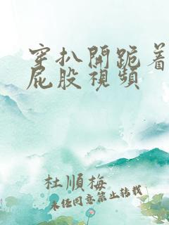 穿扒开跪着折磨屁股视频