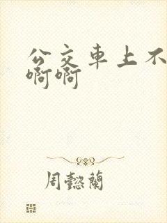 公交车上不要嗯啊啊