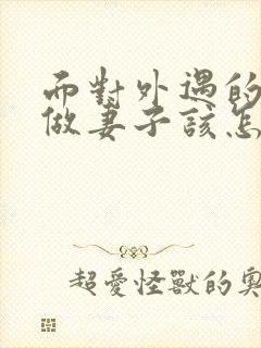 面对外遇的老公做妻子该怎么做
