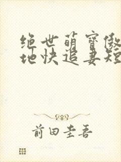 绝世萌宝傲娇爹地快追妻短剧全集免费播放