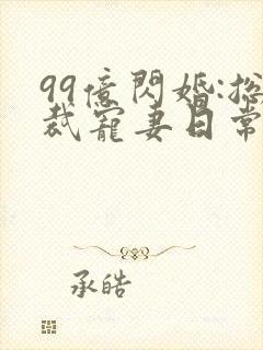 99亿闪婚:总裁宠妻日常