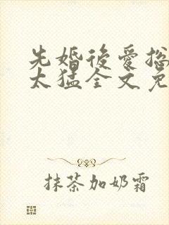 先婚后爱总裁别太猛全文免费阅读