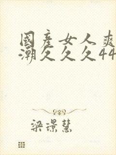 国产女人爽到高潮久久久4444