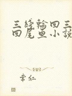 三线轮回三线谜回尾鱼小说哪里可以免费阅读