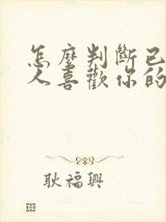 怎么判断已婚男人喜欢你的表现