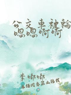 公交车被轮啊啊 嗯嗯啊啊