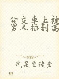 公交车上被很多男人插到高潮