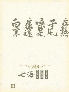白痰嗓子疼是风寒还是风热