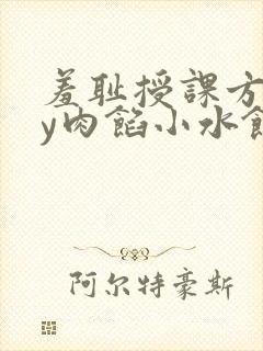 羞耻授课方式by肉馅小水饺