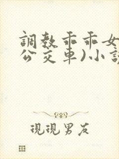 调教乖乖女h(公交车)小说在线阅读
