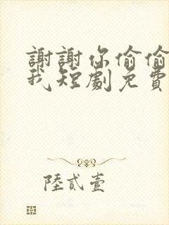 谢谢你偷偷爱上我短剧免费观看全集