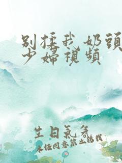 别揉我奶头嗯啊少妇视频