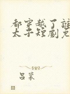 都穿越了谁还当太子短剧免费观看完整版