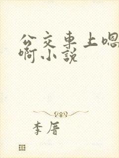 公交车上嗯啊嗯啊小说