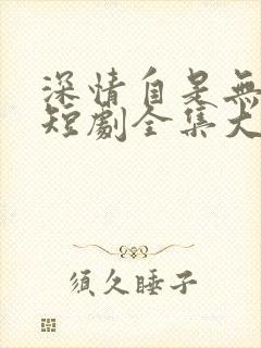 深情自是无情负短剧全集大结局