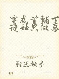 穿成首辅下堂妻后她只做恶妇全文免费阅读