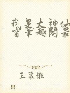我是大神仙无弹窗笔趣阁最新章节