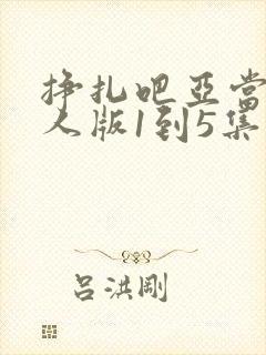 挣扎吧亚当君真人版1到5集
