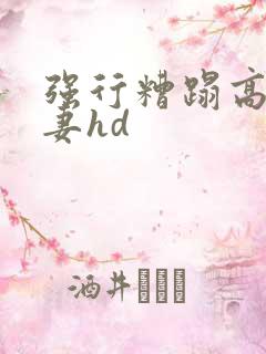 强行糟蹋高贵人妻hd