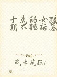 十岁的女孩叛逆期不听话怎么办