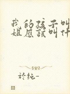 我的孩子叫我姐姐应该叫什么