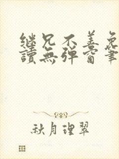 继兄不善免费阅读无弹窗笔趣阁