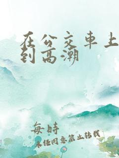 在公交车上被草到高潮