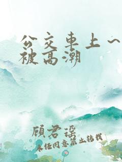 公交车上～嗯啊被高潮