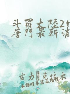 斗罗大陆2绝世唐门最新消息