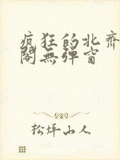 疯狂的北齐笔趣阁无弹窗