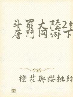 斗罗大陆2绝世唐门网游下载