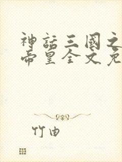 神话三国之至尊帝皇全文免费阅读